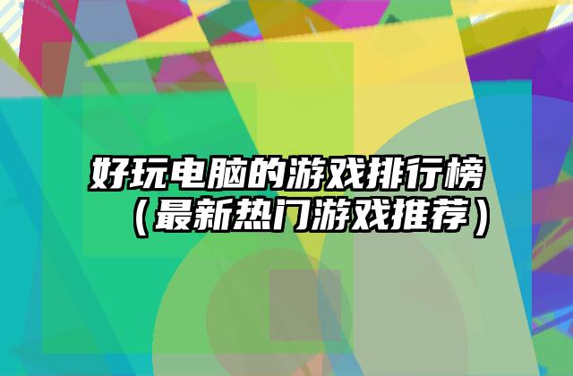 好玩电脑的游戏排行榜（最新热门游戏推荐）