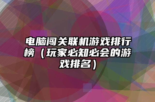 电脑闯关联机游戏排行榜（玩家必知必会的游戏排名）