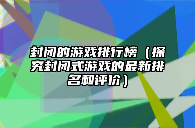 封闭的游戏排行榜（探究封闭式游戏的最新排名和评价）
