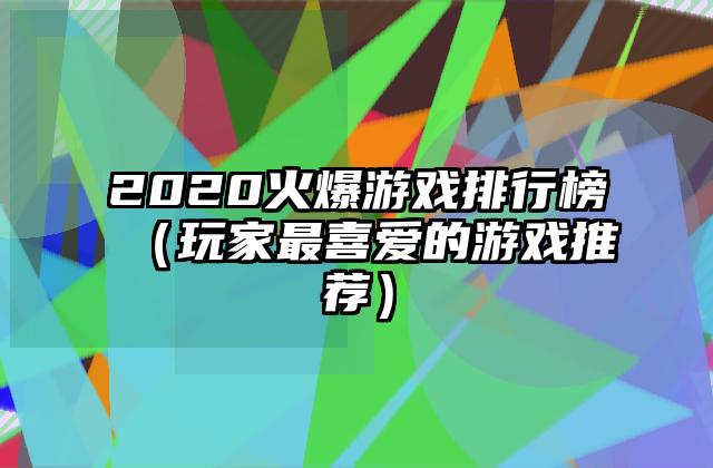 2020火爆游戏排行榜（玩家最喜爱的游戏推荐）