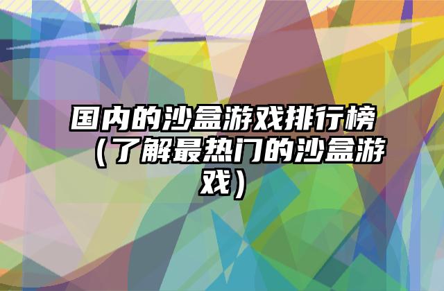 国内的沙盒游戏排行榜（了解最热门的沙盒游戏）