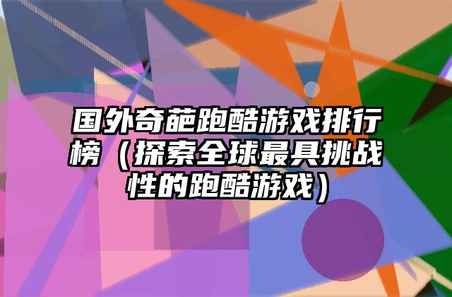 国外奇葩跑酷游戏排行榜（探索全球最具挑战性的跑酷游戏）