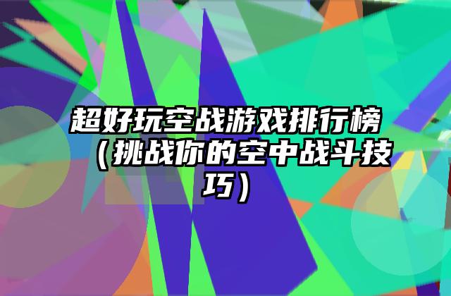 超好玩空战游戏排行榜（挑战你的空中战斗技巧）