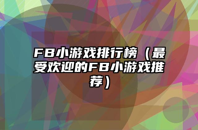 FB小游戏排行榜（最受欢迎的FB小游戏推荐）