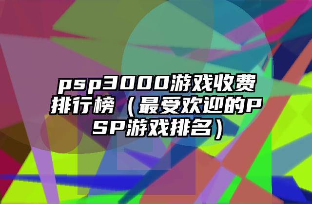 psp3000游戏收费排行榜（最受欢迎的PSP游戏排名）
