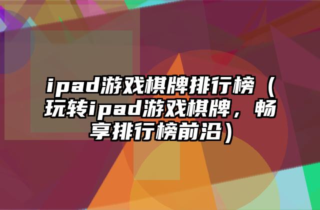 ipad游戏棋牌排行榜（玩转ipad游戏棋牌，畅享排行榜前沿）