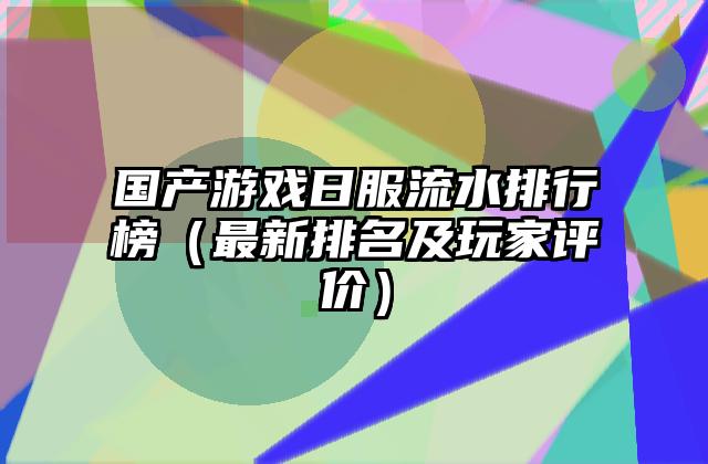国产游戏日服流水排行榜（最新排名及玩家评价）