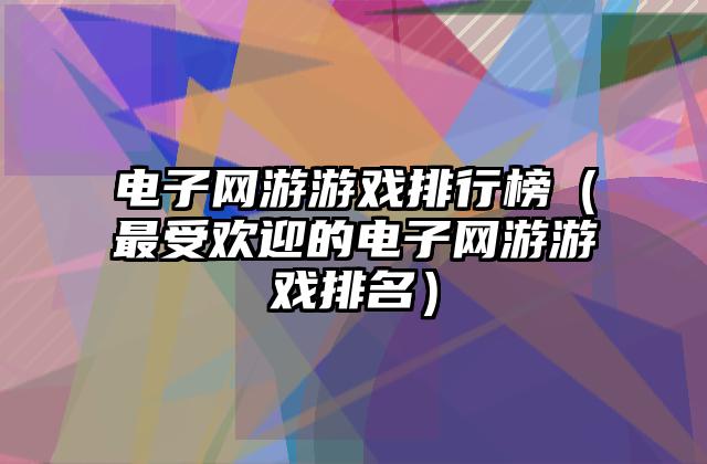 电子网游游戏排行榜（最受欢迎的电子网游游戏排名）