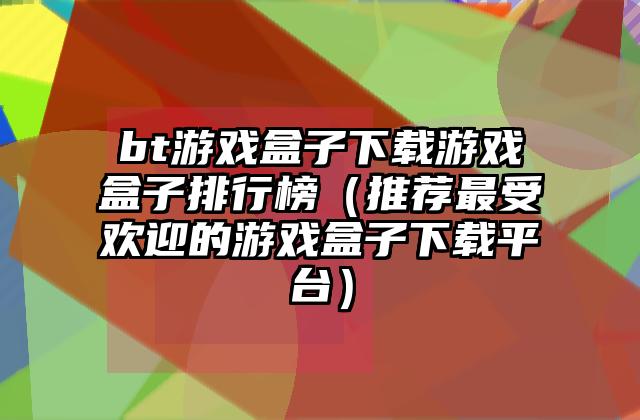 bt游戏盒子下载游戏盒子排行榜（推荐最受欢迎的游戏盒子下载平台）