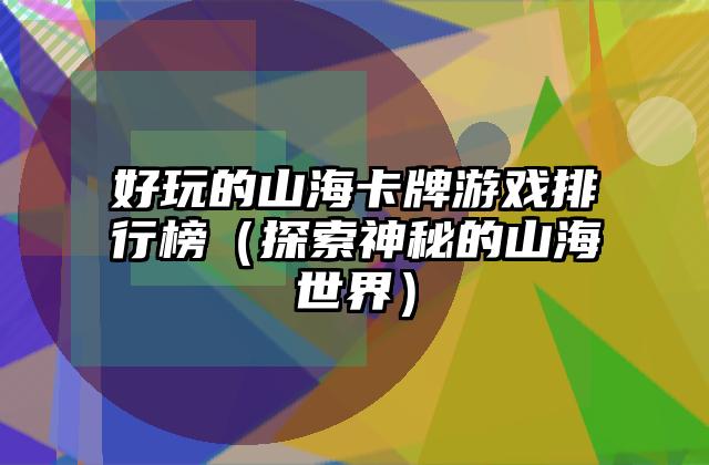 好玩的山海卡牌游戏排行榜（探索神秘的山海世界）