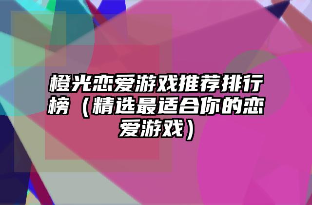 橙光恋爱游戏推荐排行榜（精选最适合你的恋爱游戏）