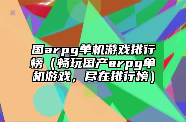国arpg单机游戏排行榜（畅玩国产arpg单机游戏，尽在排行榜）