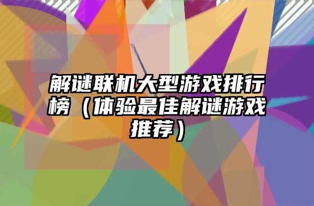 解谜联机大型游戏排行榜（体验最佳解谜游戏推荐）