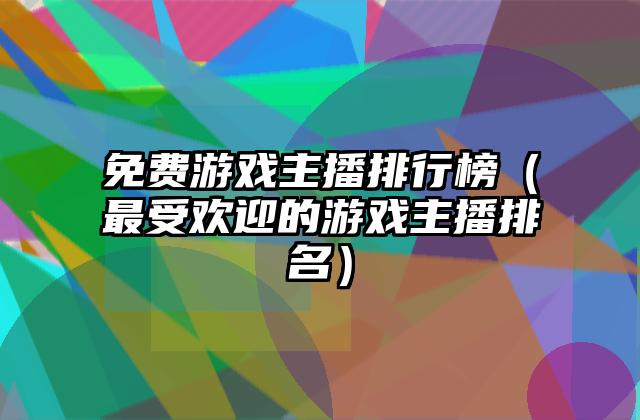 免费游戏主播排行榜（最受欢迎的游戏主播排名）