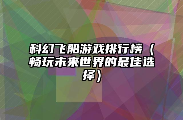 科幻飞船游戏排行榜（畅玩未来世界的最佳选择）