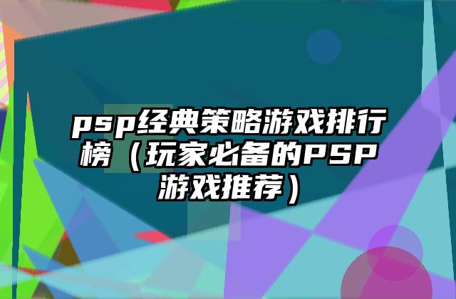 psp经典策略游戏排行榜（玩家必备的PSP游戏推荐）
