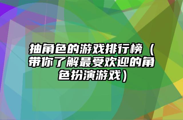 抽角色的游戏排行榜（带你了解最受欢迎的角色扮演游戏）