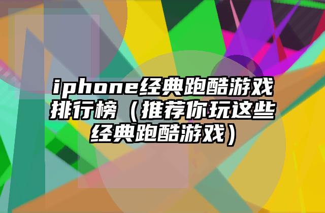 iphone经典跑酷游戏排行榜（推荐你玩这些经典跑酷游戏）