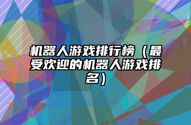 机器人游戏排行榜（最受欢迎的机器人游戏排名）