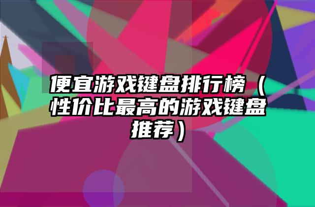 便宜游戏键盘排行榜（性价比最高的游戏键盘推荐）