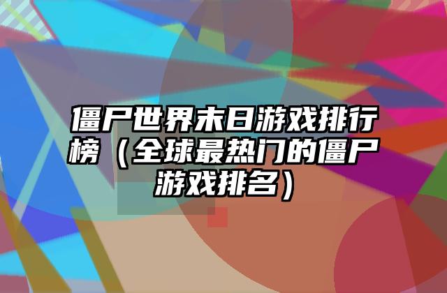 僵尸世界末日游戏排行榜（全球最热门的僵尸游戏排名）
