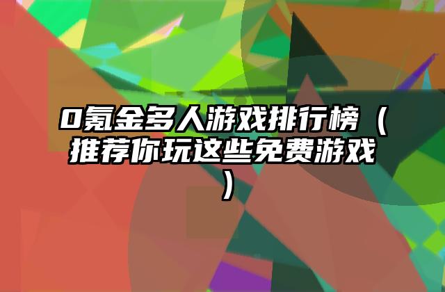 0氪金多人游戏排行榜（推荐你玩这些免费游戏）