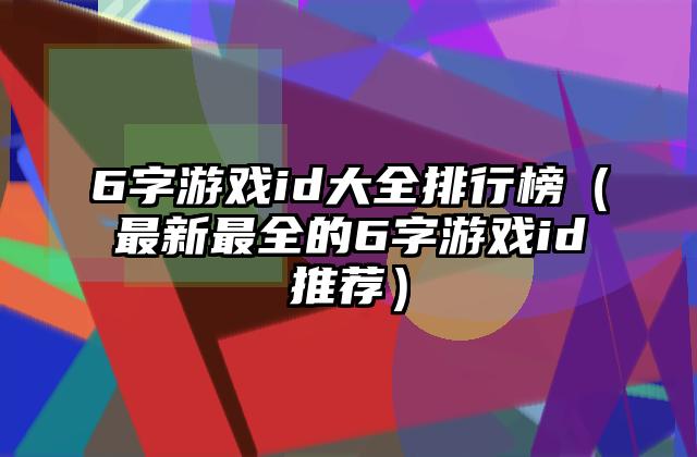 6字游戏id大全排行榜（最新最全的6字游戏id推荐）