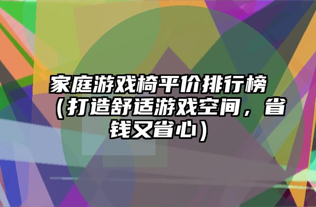 家庭游戏椅平价排行榜（打造舒适游戏空间，省钱又省心）
