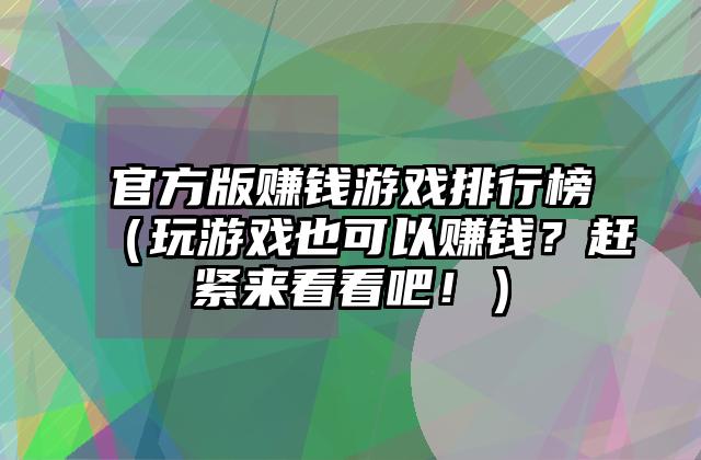 官方版赚钱游戏排行榜（玩游戏也可以赚钱？赶紧来看看吧！）
