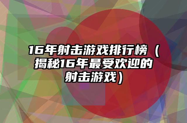 16年射击游戏排行榜（揭秘16年最受欢迎的射击游戏）