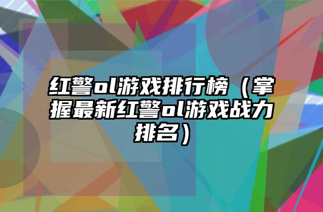 红警ol游戏排行榜（掌握最新红警ol游戏战力排名）