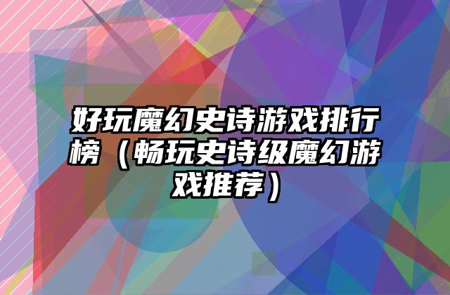 好玩魔幻史诗游戏排行榜（畅玩史诗级魔幻游戏推荐）