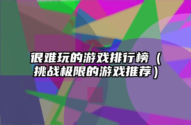 很难玩的游戏排行榜（挑战极限的游戏推荐）