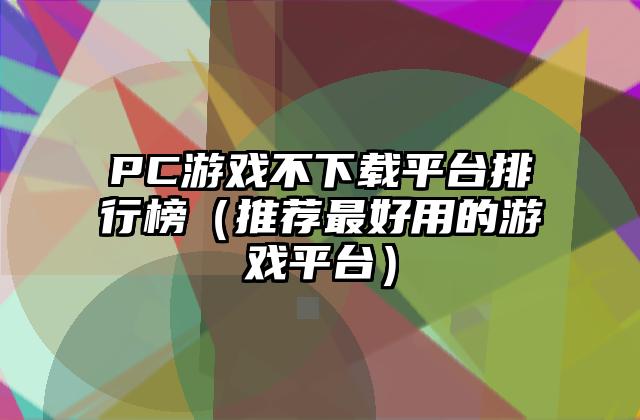 PC游戏不下载平台排行榜（推荐最好用的游戏平台）