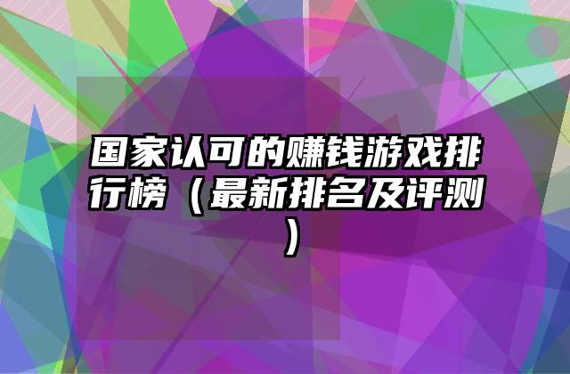 国家认可的赚钱游戏排行榜（最新排名及评测）