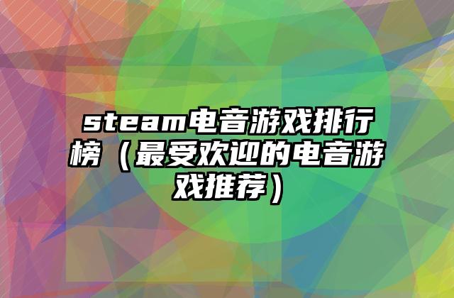 steam电音游戏排行榜（最受欢迎的电音游戏推荐）