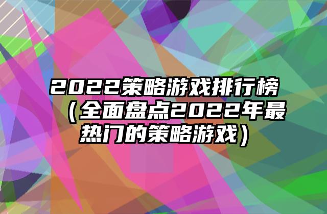 2022策略游戏排行榜（全面盘点2022年最热门的策略游戏）