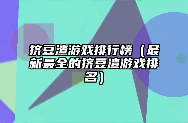 挤豆渣游戏排行榜（最新最全的挤豆渣游戏排名）
