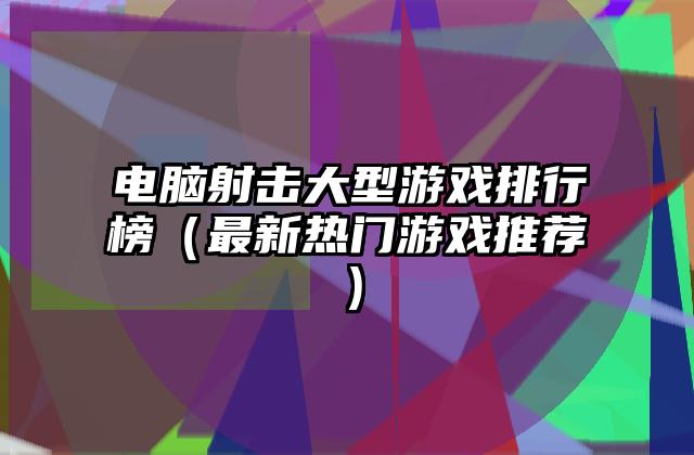 电脑射击大型游戏排行榜（最新热门游戏推荐）