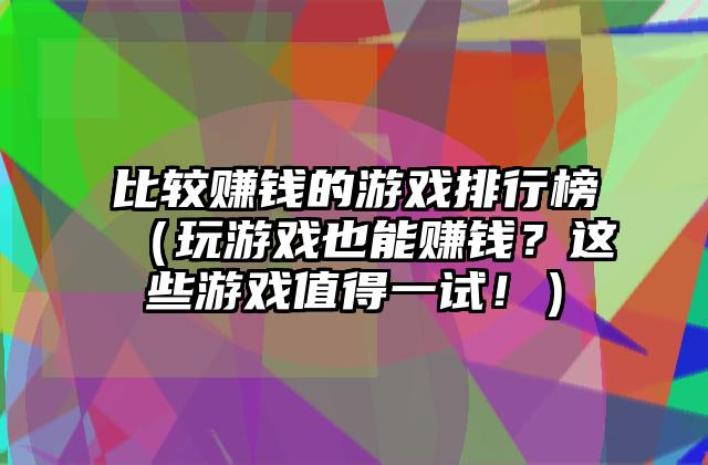 比较赚钱的游戏排行榜（玩游戏也能赚钱？这些游戏值得一试！）