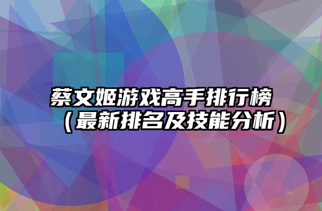 蔡文姬游戏高手排行榜（最新排名及技能分析）