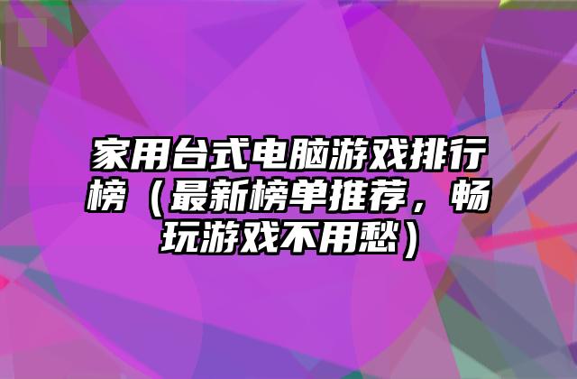 家用台式电脑游戏排行榜（最新榜单推荐，畅玩游戏不用愁）