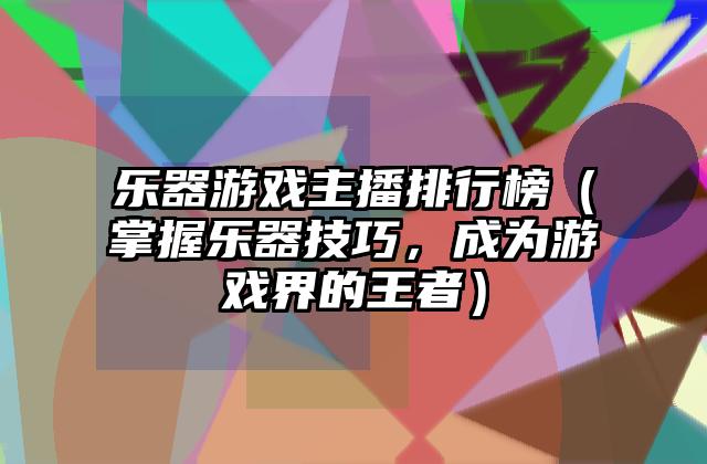 乐器游戏主播排行榜（掌握乐器技巧，成为游戏界的王者）