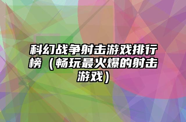 科幻战争射击游戏排行榜（畅玩最火爆的射击游戏）