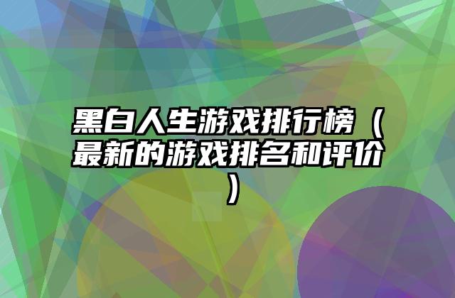 黑白人生游戏排行榜（最新的游戏排名和评价）