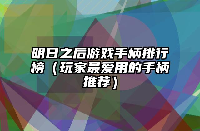 明日之后游戏手柄排行榜（玩家最爱用的手柄推荐）