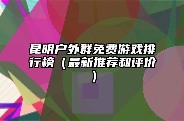 昆明户外群免费游戏排行榜（最新推荐和评价）
