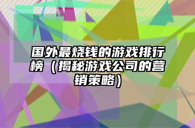 国外最烧钱的游戏排行榜（揭秘游戏公司的营销策略）