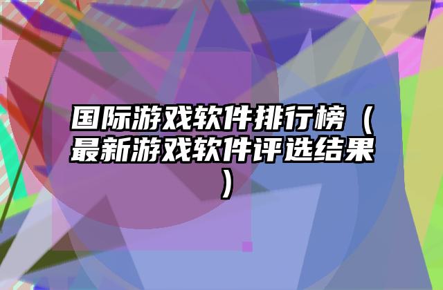 国际游戏软件排行榜（最新游戏软件评选结果）