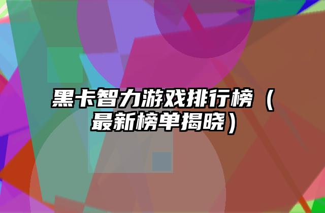 黑卡智力游戏排行榜（最新榜单揭晓）